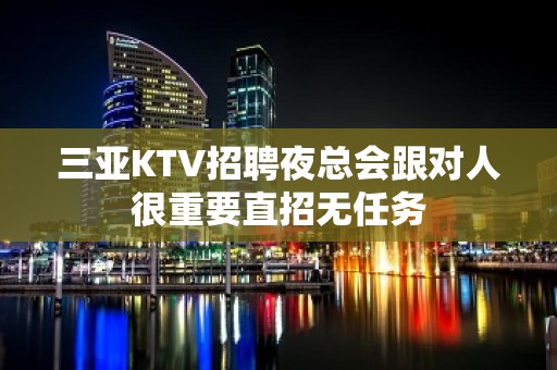 三亚KTV招聘夜总会跟对人很重要直招无任务