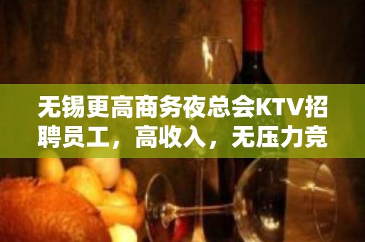 无锡更高商务夜总会KTV招聘员工，高收入，无压力竞争小