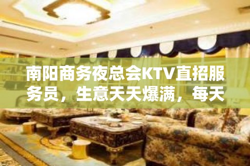 南阳商务夜总会KTV直招服务员，生意天天爆满，每天翻房，客源稳定