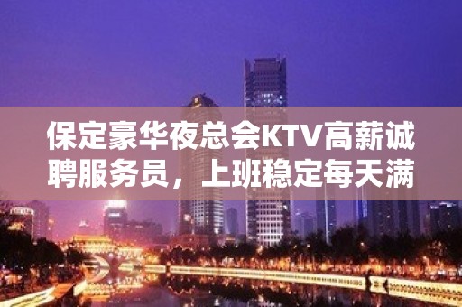 保定豪华夜总会KTV高薪诚聘服务员，上班稳定每天满房，竞争小无压力