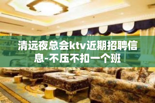 清远夜总会ktv近期招聘信息-不压不扣一个班