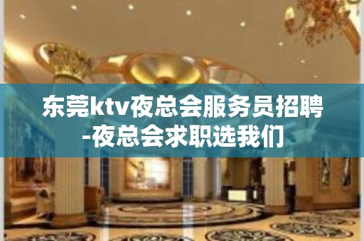 东莞ktv夜总会服务员招聘-夜总会求职选我们