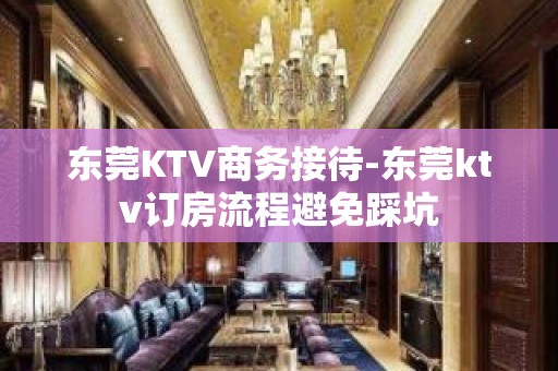 东莞KTV商务接待-东莞ktv订房流程避免踩坑