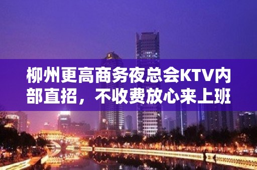 柳州更高商务夜总会KTV内部直招，不收费放心来上班，不拖不欠