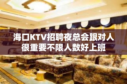 海口KTV招聘夜总会跟对人很重要不限人数好上班