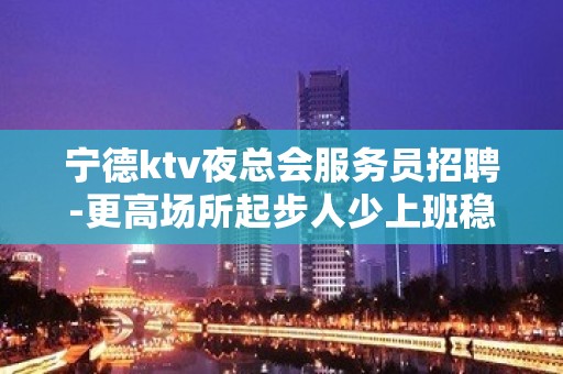 宁德ktv夜总会服务员招聘-更高场所起步人少上班稳定