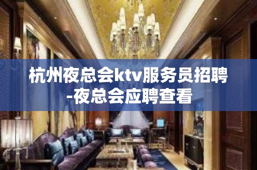 杭州夜总会ktv服务员招聘-夜总会应聘查看