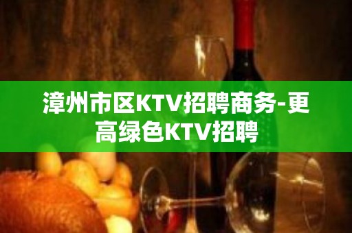 漳州市区KTV招聘商务-更高绿色KTV招聘