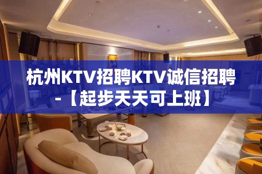 杭州KTV招聘KTV诚信招聘-【起步天天可上班】