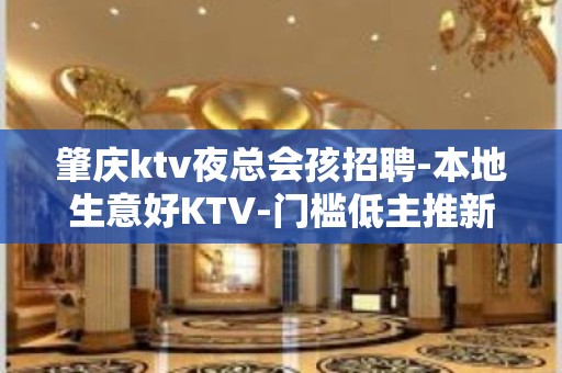 肇庆ktv夜总会孩招聘-本地生意好KTV-门槛低主推新人