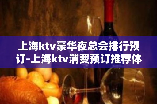 上海ktv豪华夜总会排行预订-上海ktv消费预订推荐体验一下