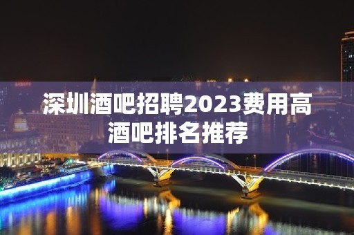 深圳酒吧招聘2023费用高酒吧排名推荐