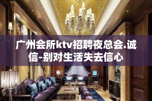 广州会所ktv招聘夜总会.诚信-别对生活失去信心