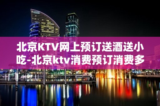 北京KTV网上预订送酒送小吃-北京ktv消费预订消费多少