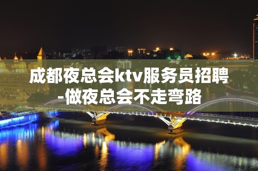 成都夜总会ktv服务员招聘-做夜总会不走弯路