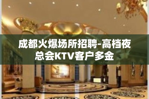 成都火爆场所招聘-高档夜总会KTV客户多金