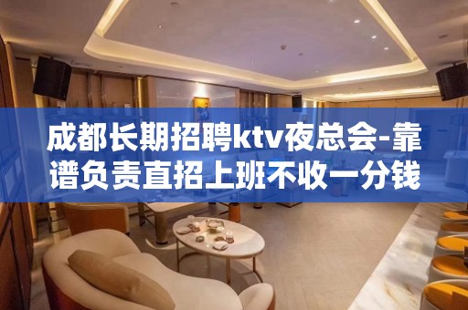 成都长期招聘ktv夜总会-靠谱负责直招上班不收一分钱