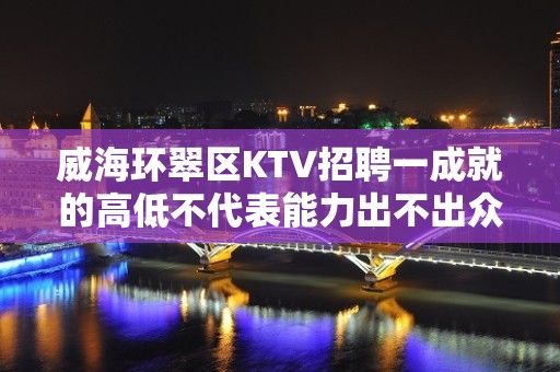 威海环翠区KTV招聘一成就的高低不代表能力出不出众