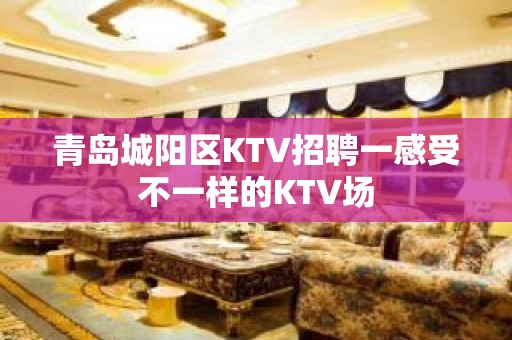 青岛城阳区KTV招聘一感受不一样的KTV场