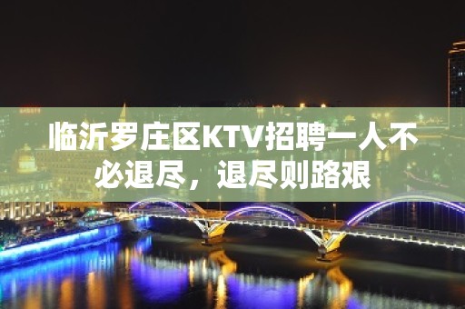 临沂罗庄区KTV招聘一人不必退尽，退尽则路艰