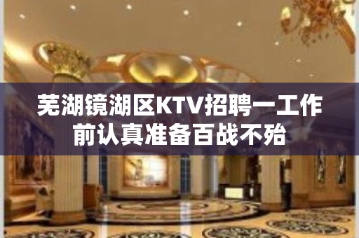 芜湖镜湖区KTV招聘一工作前认真准备百战不殆