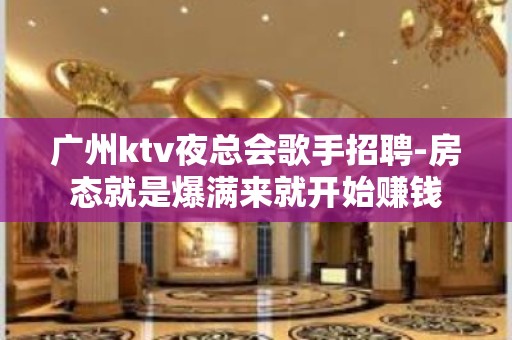 广州ktv夜总会歌手招聘-房态就是爆满来就开始赚钱