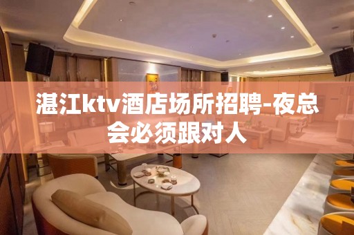 湛江ktv酒店场所招聘-夜总会必须跟对人