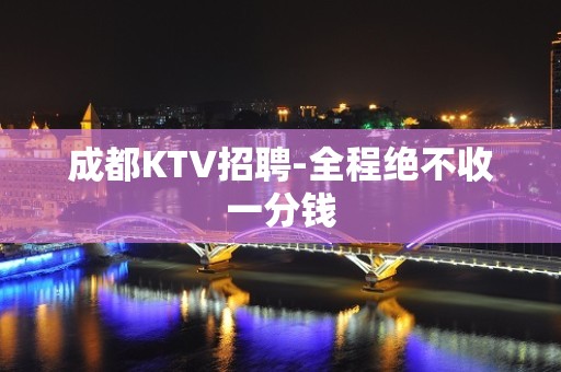 成都KTV招聘-全程绝不收一分钱