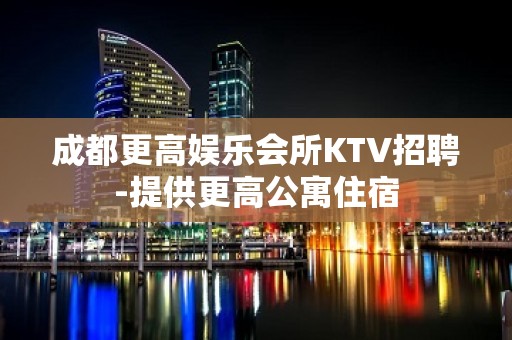 成都更高娱乐会所KTV招聘-提供更高公寓住宿