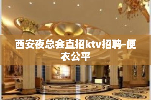 西安夜总会直招ktv招聘-便衣公平