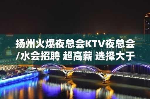 扬州火爆夜总会KTV夜总会/水会招聘 超高薪 选择大于努力