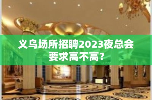 义乌场所招聘2023夜总会要求高不高？