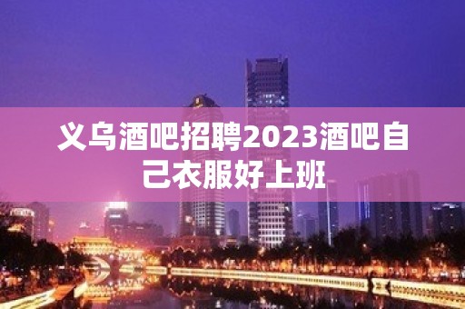 义乌酒吧招聘2023酒吧自己衣服好上班