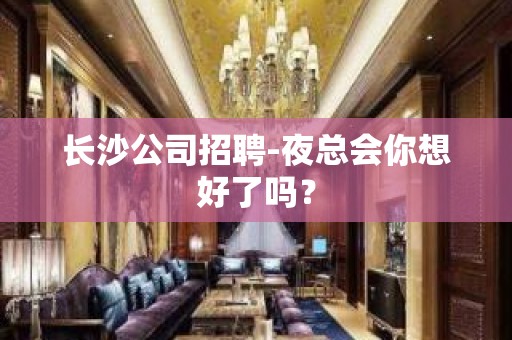 长沙公司招聘-夜总会你想好了吗？