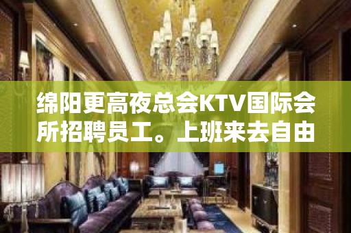 绵阳更高夜总会KTV国际会所招聘员工。上班来去自由，上班率高