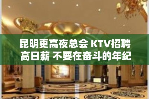 昆明更高夜总会 KTV招聘 高日薪 不要在奋斗的年纪选择安逸