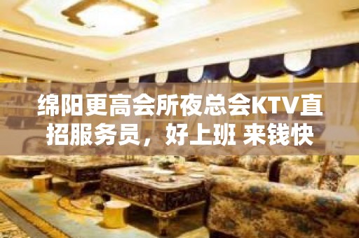 绵阳更高会所夜总会KTV直招服务员，好上班 来钱快 生意火爆