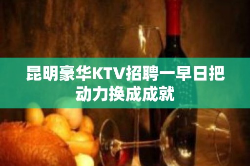 昆明豪华KTV招聘一早日把动力换成成就