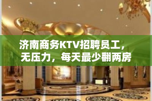 济南商务KTV招聘员工， 无压力，每天最少翻两房