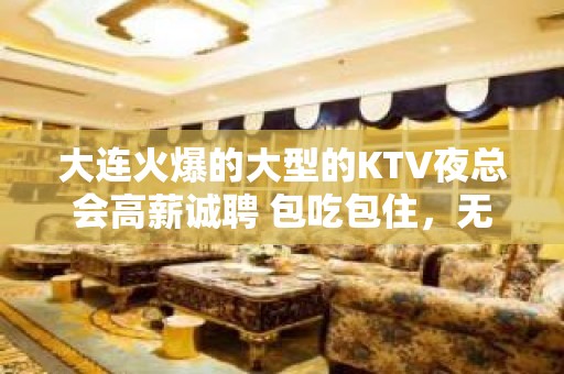 大连火爆的大型的KTV夜总会高薪诚聘 包吃包住，无卡无费用不压不扣