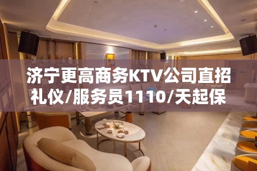 济宁更高商务KTV公司直招礼仪/服务员1110/天起保证上班率