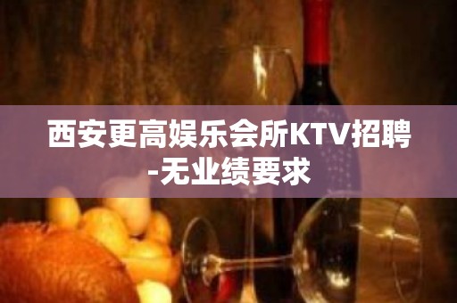 西安更高娱乐会所KTV招聘-无业绩要求