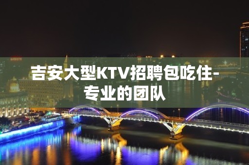 吉安大型KTV招聘包吃住-专业的团队