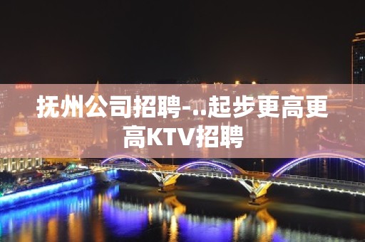 抚州公司招聘-..起步更高更高KTV招聘