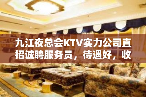 九江夜总会KTV实力公司直招诚聘服务员，待遇好，收入多多