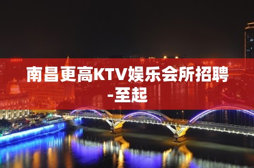 南昌更高KTV娱乐会所招聘-至起