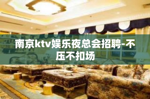 南京ktv娱乐夜总会招聘-不压不扣场