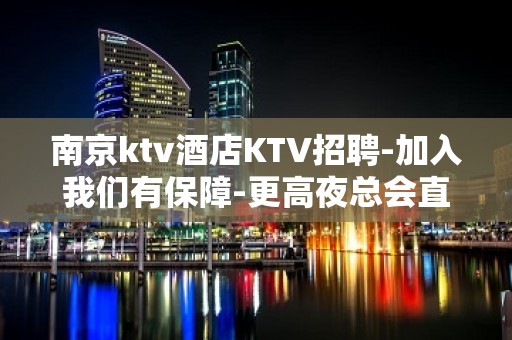 南京ktv酒店KTV招聘-加入我们有保障-更高夜总会直招信息