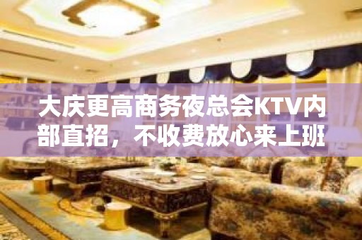 大庆更高商务夜总会KTV内部直招，不收费放心来上班，高薪当天单结