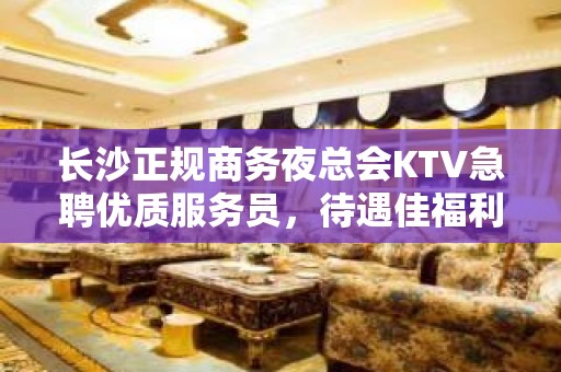 长沙正规商务夜总会KTV急聘优质服务员，待遇佳福利好，无压力，无押金